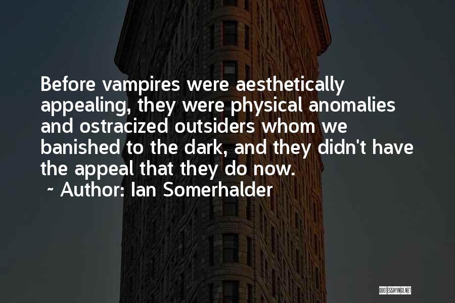 Ian Somerhalder Quotes: Before Vampires Were Aesthetically Appealing, They Were Physical Anomalies And Ostracized Outsiders Whom We Banished To The Dark, And They