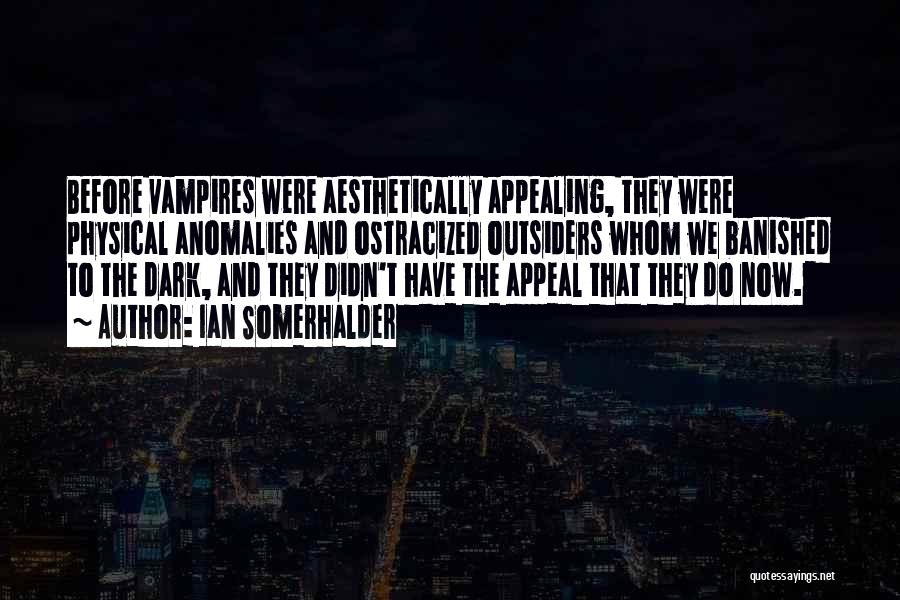 Ian Somerhalder Quotes: Before Vampires Were Aesthetically Appealing, They Were Physical Anomalies And Ostracized Outsiders Whom We Banished To The Dark, And They