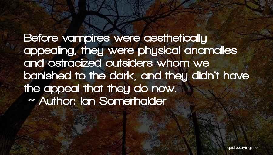 Ian Somerhalder Quotes: Before Vampires Were Aesthetically Appealing, They Were Physical Anomalies And Ostracized Outsiders Whom We Banished To The Dark, And They