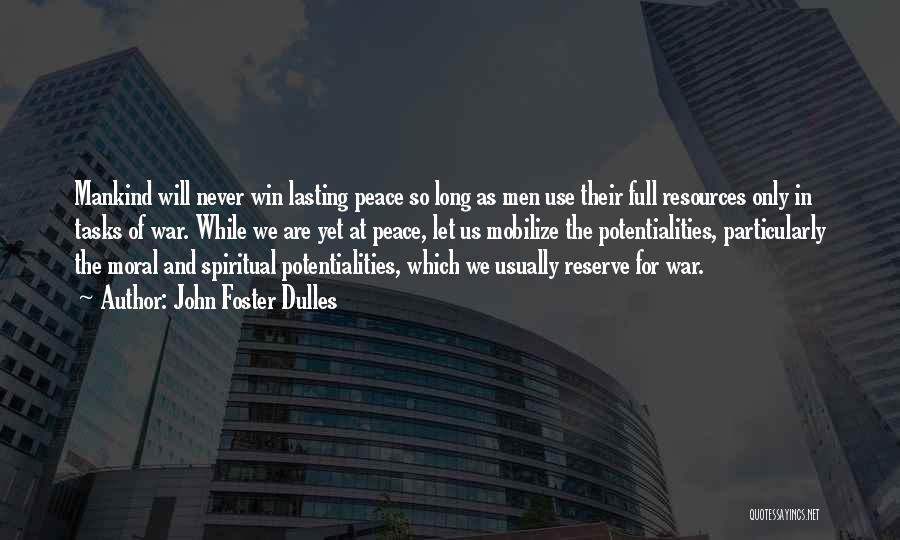 John Foster Dulles Quotes: Mankind Will Never Win Lasting Peace So Long As Men Use Their Full Resources Only In Tasks Of War. While