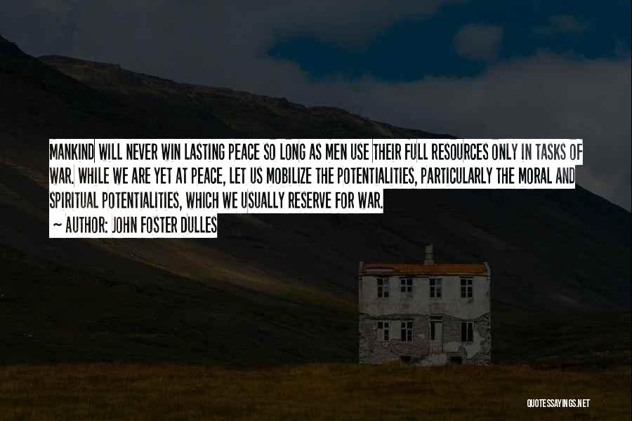 John Foster Dulles Quotes: Mankind Will Never Win Lasting Peace So Long As Men Use Their Full Resources Only In Tasks Of War. While