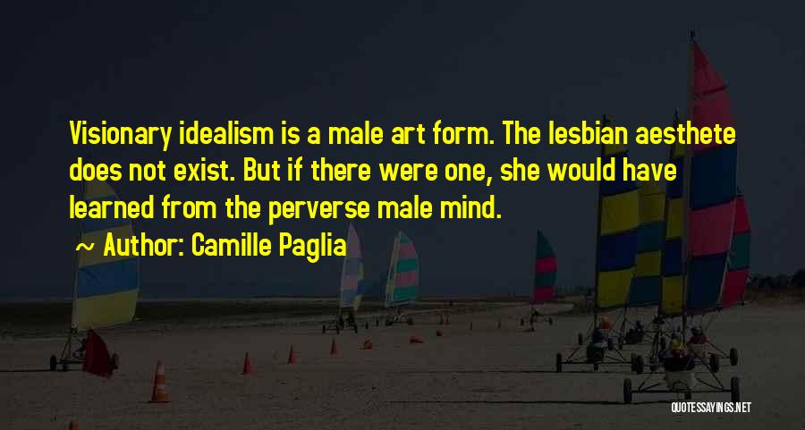 Camille Paglia Quotes: Visionary Idealism Is A Male Art Form. The Lesbian Aesthete Does Not Exist. But If There Were One, She Would