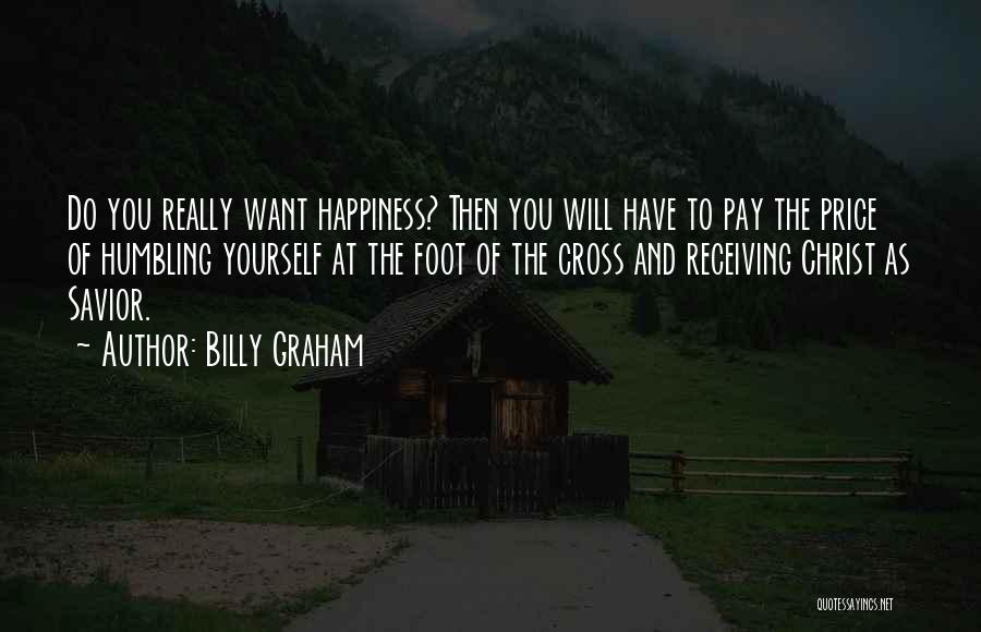Billy Graham Quotes: Do You Really Want Happiness? Then You Will Have To Pay The Price Of Humbling Yourself At The Foot Of