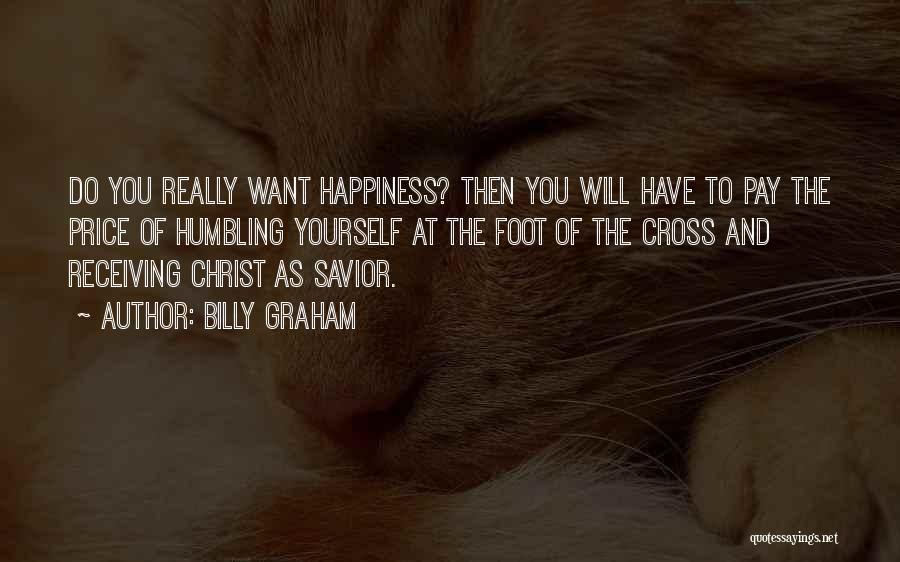 Billy Graham Quotes: Do You Really Want Happiness? Then You Will Have To Pay The Price Of Humbling Yourself At The Foot Of