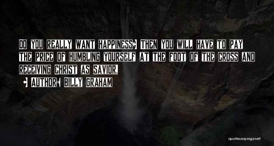 Billy Graham Quotes: Do You Really Want Happiness? Then You Will Have To Pay The Price Of Humbling Yourself At The Foot Of