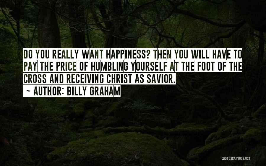 Billy Graham Quotes: Do You Really Want Happiness? Then You Will Have To Pay The Price Of Humbling Yourself At The Foot Of