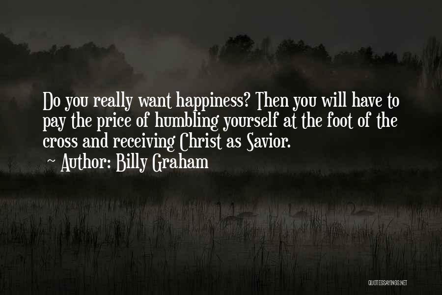Billy Graham Quotes: Do You Really Want Happiness? Then You Will Have To Pay The Price Of Humbling Yourself At The Foot Of