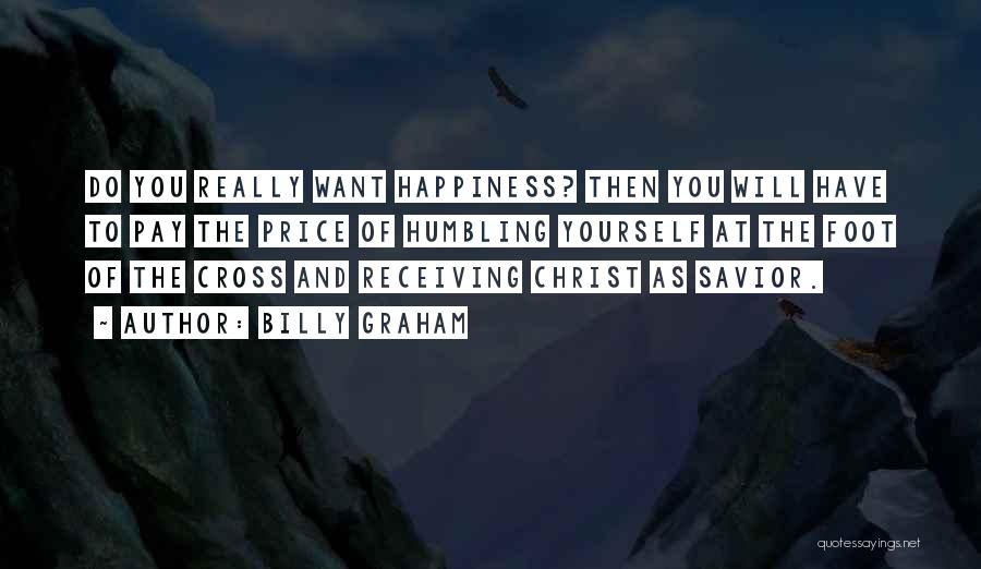 Billy Graham Quotes: Do You Really Want Happiness? Then You Will Have To Pay The Price Of Humbling Yourself At The Foot Of