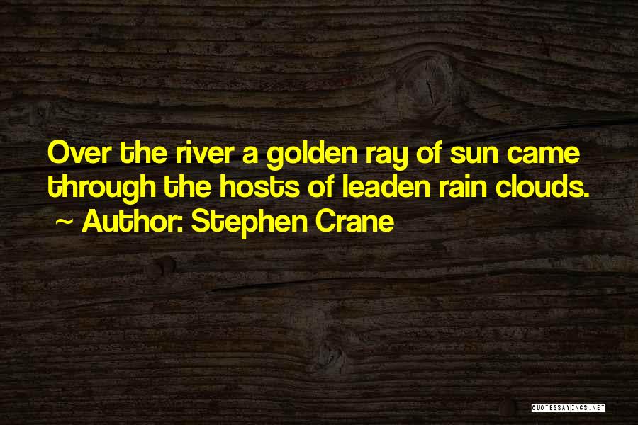 Stephen Crane Quotes: Over The River A Golden Ray Of Sun Came Through The Hosts Of Leaden Rain Clouds.