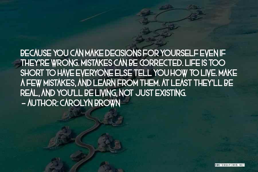 Carolyn Brown Quotes: Because You Can Make Decisions For Yourself Even If They're Wrong. Mistakes Can Be Corrected. Life Is Too Short To