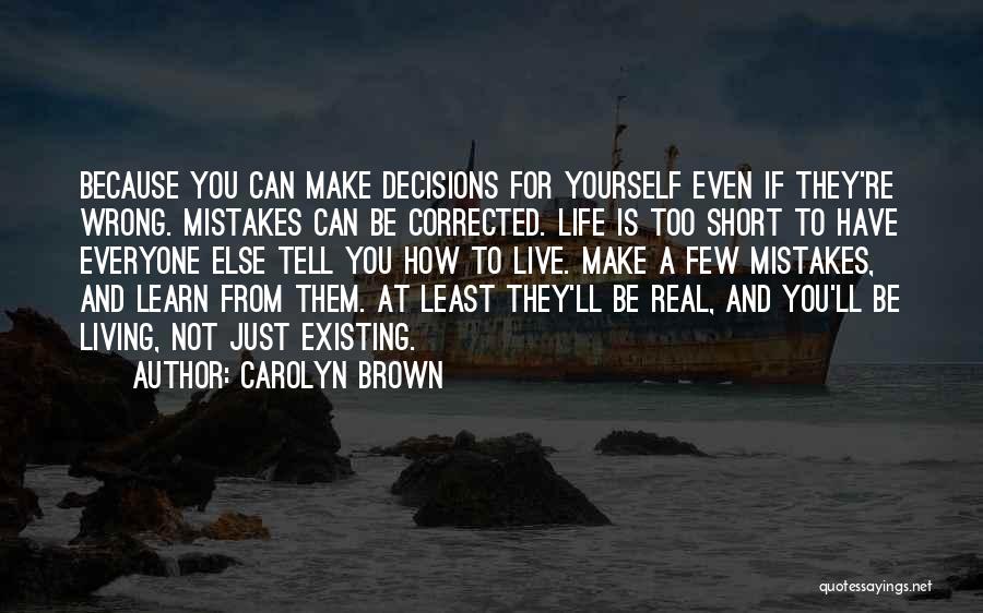 Carolyn Brown Quotes: Because You Can Make Decisions For Yourself Even If They're Wrong. Mistakes Can Be Corrected. Life Is Too Short To