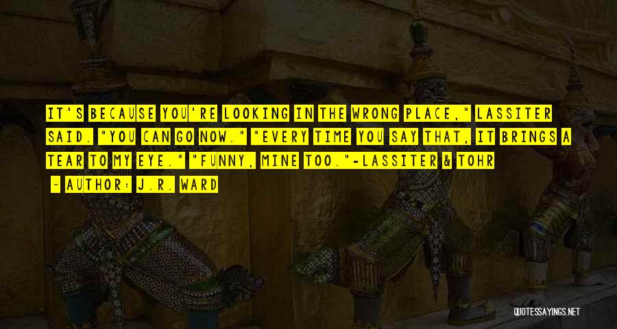 J.R. Ward Quotes: It's Because You're Looking In The Wrong Place, Lassiter Said. You Can Go Now. Every Time You Say That, It