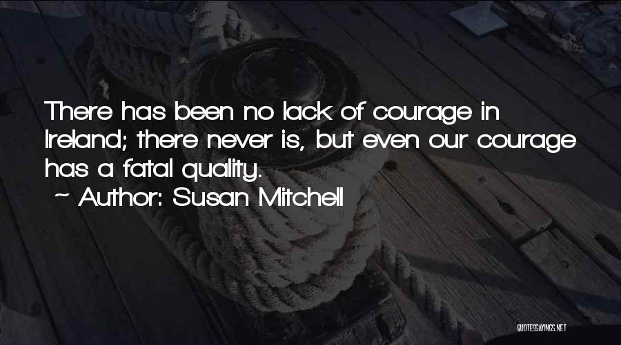 Susan Mitchell Quotes: There Has Been No Lack Of Courage In Ireland; There Never Is, But Even Our Courage Has A Fatal Quality.