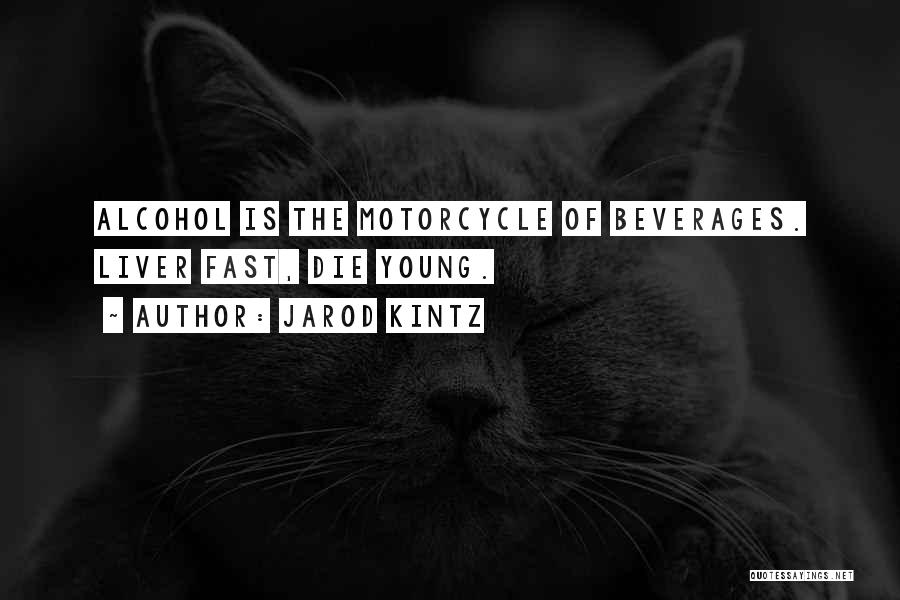 Jarod Kintz Quotes: Alcohol Is The Motorcycle Of Beverages. Liver Fast, Die Young.