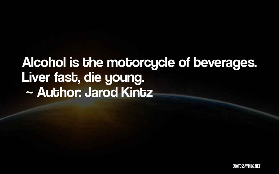 Jarod Kintz Quotes: Alcohol Is The Motorcycle Of Beverages. Liver Fast, Die Young.