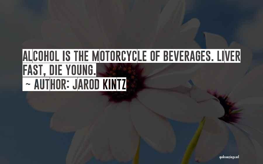 Jarod Kintz Quotes: Alcohol Is The Motorcycle Of Beverages. Liver Fast, Die Young.
