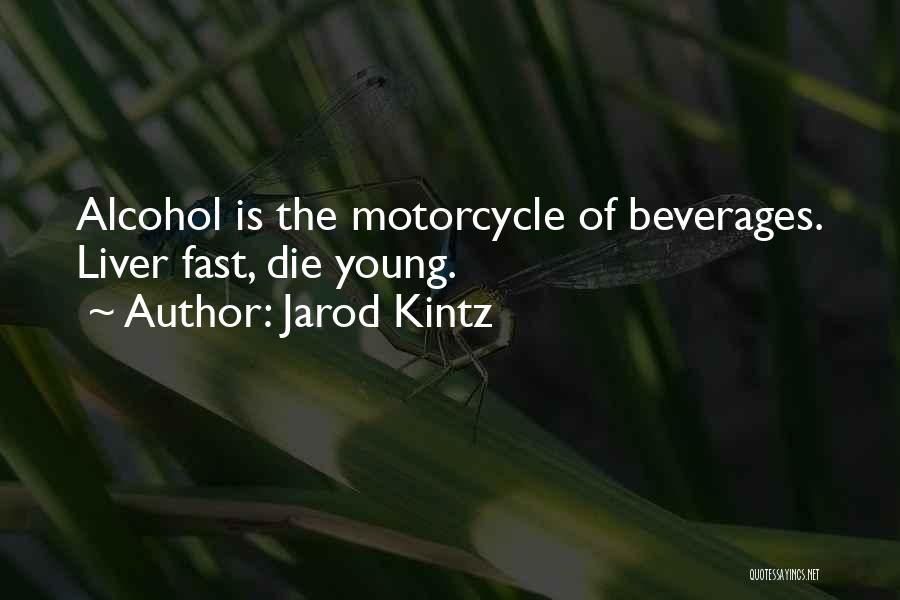 Jarod Kintz Quotes: Alcohol Is The Motorcycle Of Beverages. Liver Fast, Die Young.