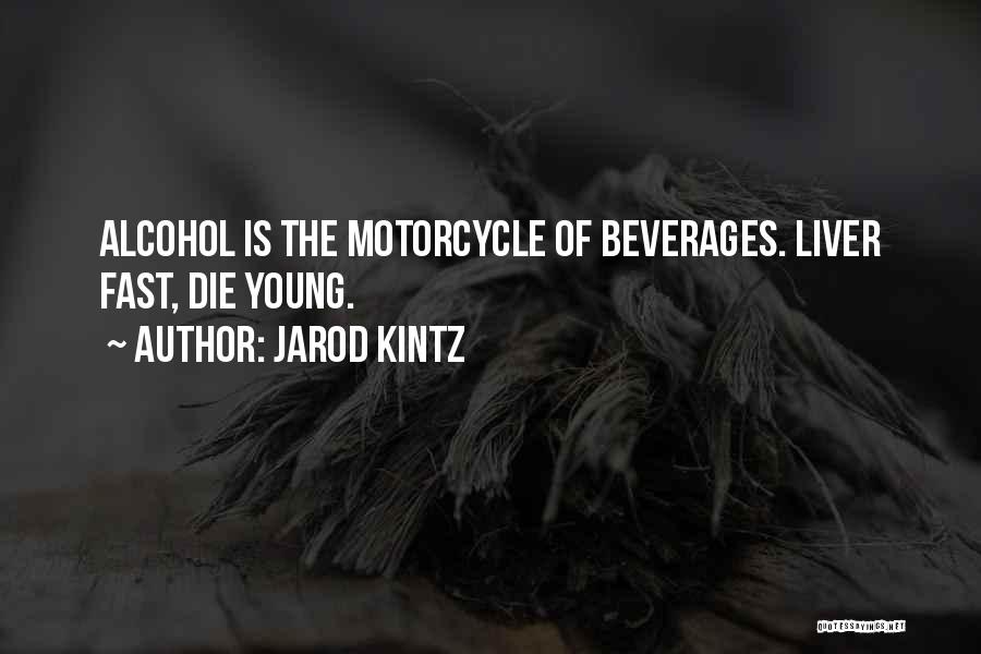 Jarod Kintz Quotes: Alcohol Is The Motorcycle Of Beverages. Liver Fast, Die Young.