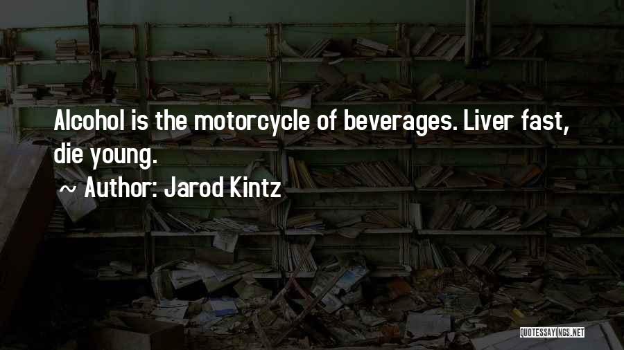 Jarod Kintz Quotes: Alcohol Is The Motorcycle Of Beverages. Liver Fast, Die Young.