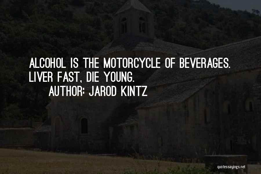 Jarod Kintz Quotes: Alcohol Is The Motorcycle Of Beverages. Liver Fast, Die Young.