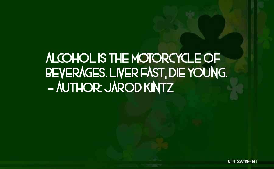 Jarod Kintz Quotes: Alcohol Is The Motorcycle Of Beverages. Liver Fast, Die Young.