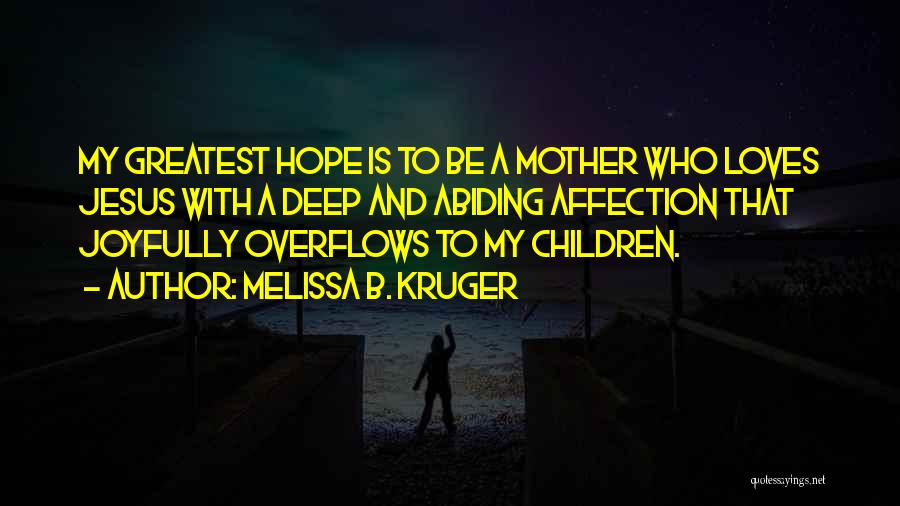 Melissa B. Kruger Quotes: My Greatest Hope Is To Be A Mother Who Loves Jesus With A Deep And Abiding Affection That Joyfully Overflows