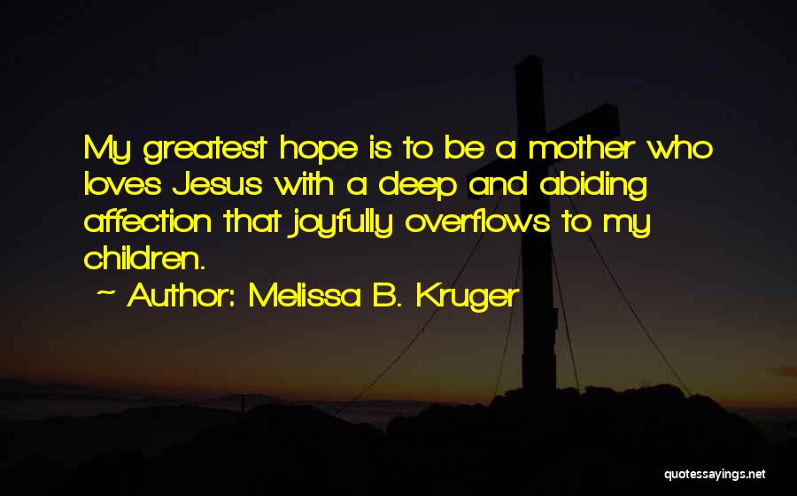 Melissa B. Kruger Quotes: My Greatest Hope Is To Be A Mother Who Loves Jesus With A Deep And Abiding Affection That Joyfully Overflows