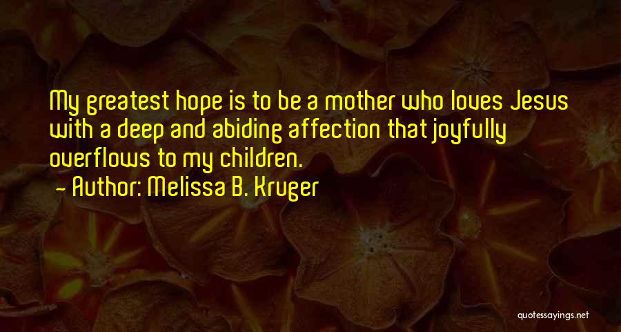 Melissa B. Kruger Quotes: My Greatest Hope Is To Be A Mother Who Loves Jesus With A Deep And Abiding Affection That Joyfully Overflows