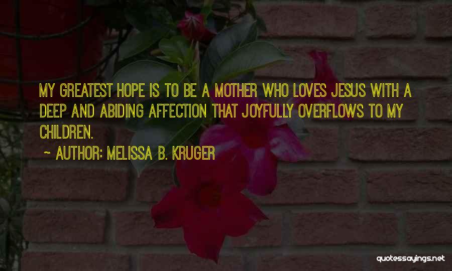 Melissa B. Kruger Quotes: My Greatest Hope Is To Be A Mother Who Loves Jesus With A Deep And Abiding Affection That Joyfully Overflows