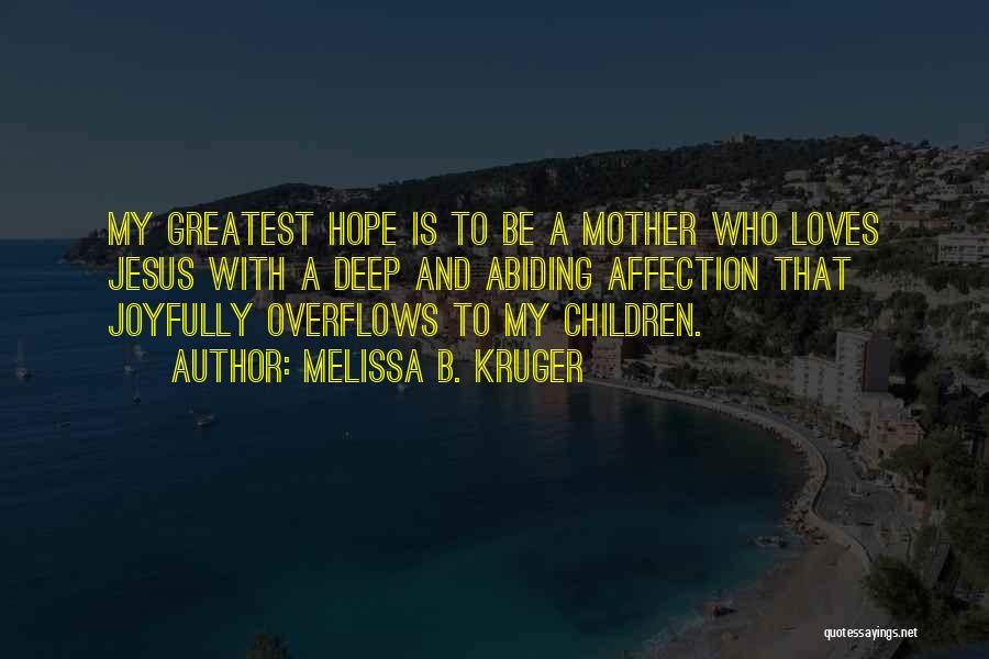 Melissa B. Kruger Quotes: My Greatest Hope Is To Be A Mother Who Loves Jesus With A Deep And Abiding Affection That Joyfully Overflows