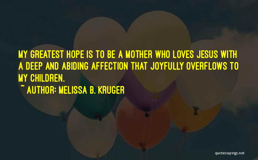 Melissa B. Kruger Quotes: My Greatest Hope Is To Be A Mother Who Loves Jesus With A Deep And Abiding Affection That Joyfully Overflows