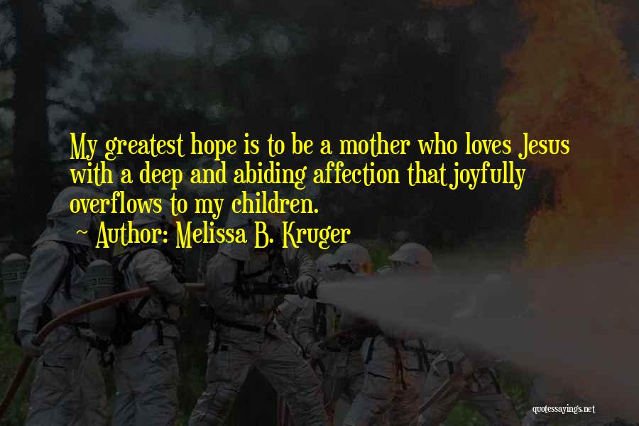 Melissa B. Kruger Quotes: My Greatest Hope Is To Be A Mother Who Loves Jesus With A Deep And Abiding Affection That Joyfully Overflows