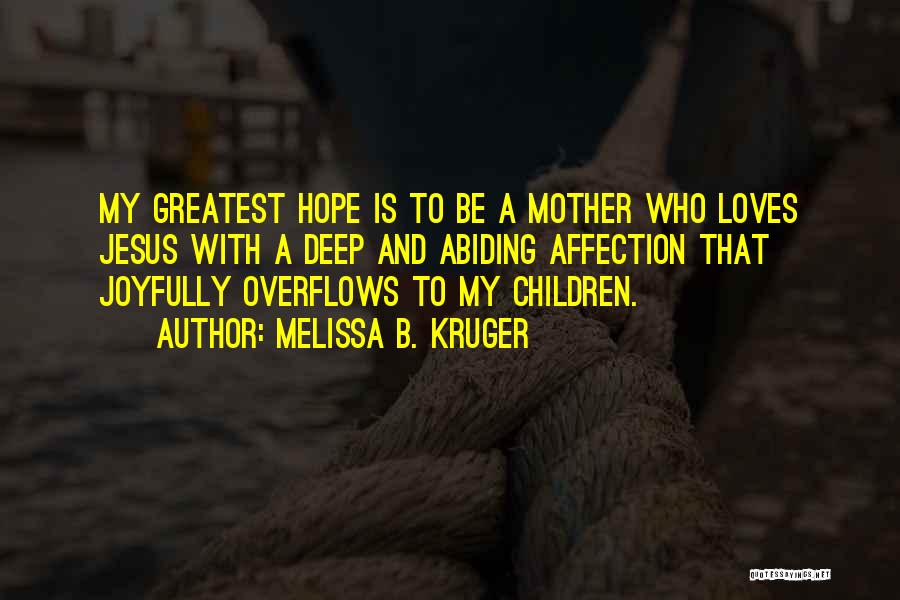 Melissa B. Kruger Quotes: My Greatest Hope Is To Be A Mother Who Loves Jesus With A Deep And Abiding Affection That Joyfully Overflows