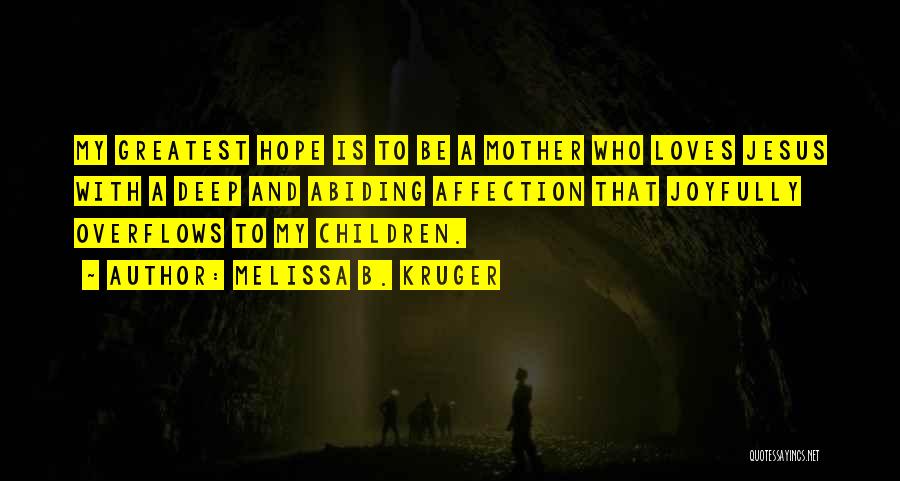 Melissa B. Kruger Quotes: My Greatest Hope Is To Be A Mother Who Loves Jesus With A Deep And Abiding Affection That Joyfully Overflows