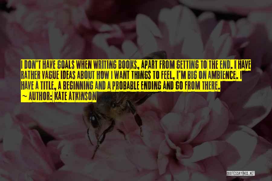 Kate Atkinson Quotes: I Don't Have Goals When Writing Books, Apart From Getting To The End. I Have Rather Vague Ideas About How