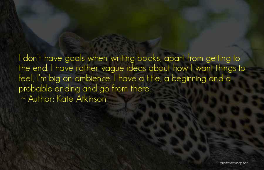 Kate Atkinson Quotes: I Don't Have Goals When Writing Books, Apart From Getting To The End. I Have Rather Vague Ideas About How