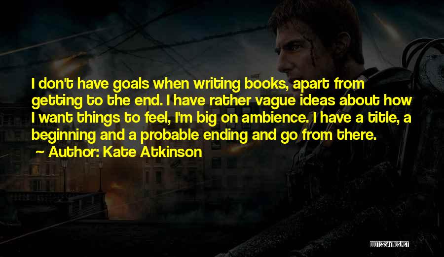 Kate Atkinson Quotes: I Don't Have Goals When Writing Books, Apart From Getting To The End. I Have Rather Vague Ideas About How