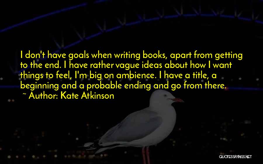 Kate Atkinson Quotes: I Don't Have Goals When Writing Books, Apart From Getting To The End. I Have Rather Vague Ideas About How