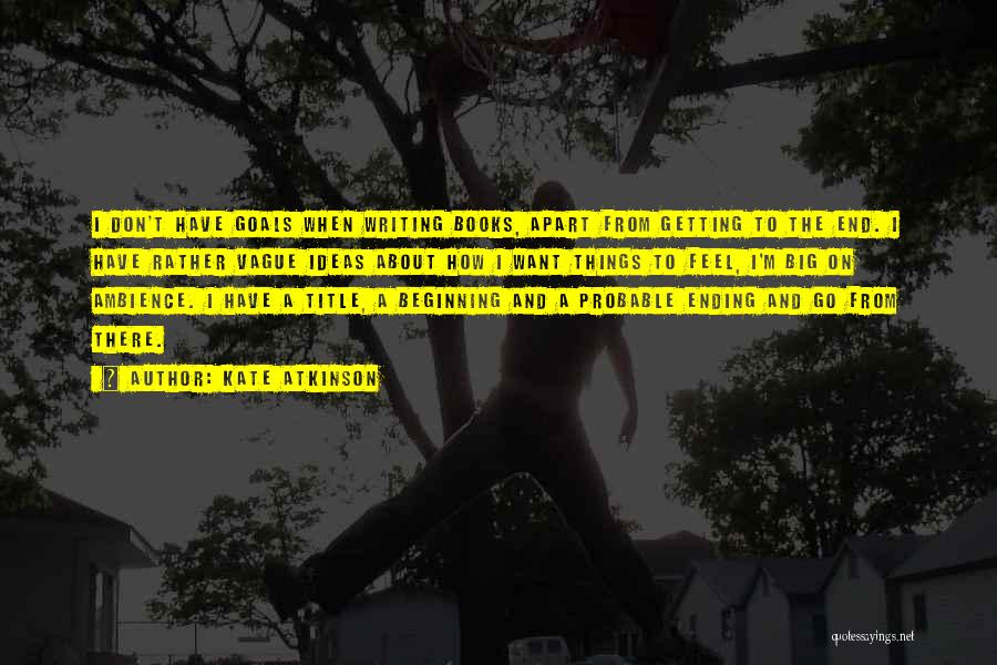 Kate Atkinson Quotes: I Don't Have Goals When Writing Books, Apart From Getting To The End. I Have Rather Vague Ideas About How