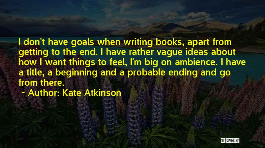 Kate Atkinson Quotes: I Don't Have Goals When Writing Books, Apart From Getting To The End. I Have Rather Vague Ideas About How