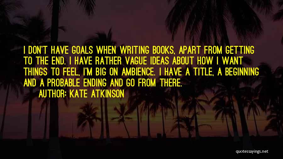 Kate Atkinson Quotes: I Don't Have Goals When Writing Books, Apart From Getting To The End. I Have Rather Vague Ideas About How