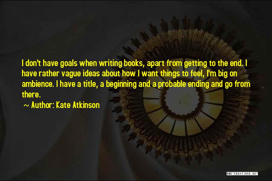 Kate Atkinson Quotes: I Don't Have Goals When Writing Books, Apart From Getting To The End. I Have Rather Vague Ideas About How