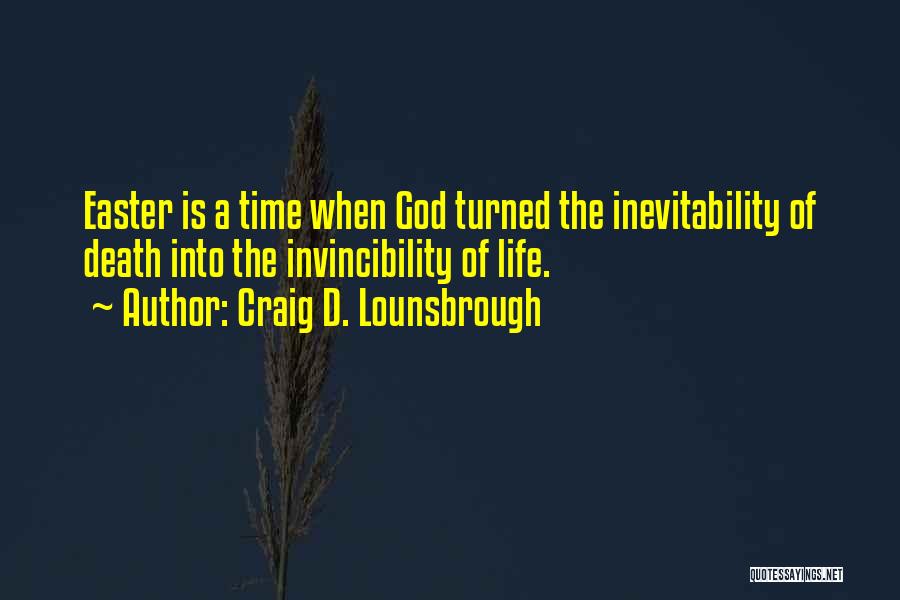 Craig D. Lounsbrough Quotes: Easter Is A Time When God Turned The Inevitability Of Death Into The Invincibility Of Life.