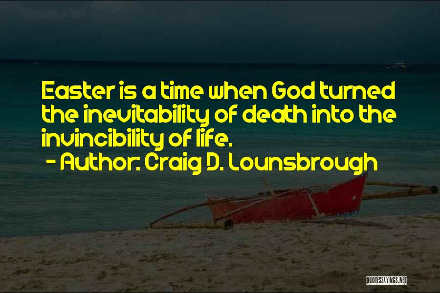 Craig D. Lounsbrough Quotes: Easter Is A Time When God Turned The Inevitability Of Death Into The Invincibility Of Life.