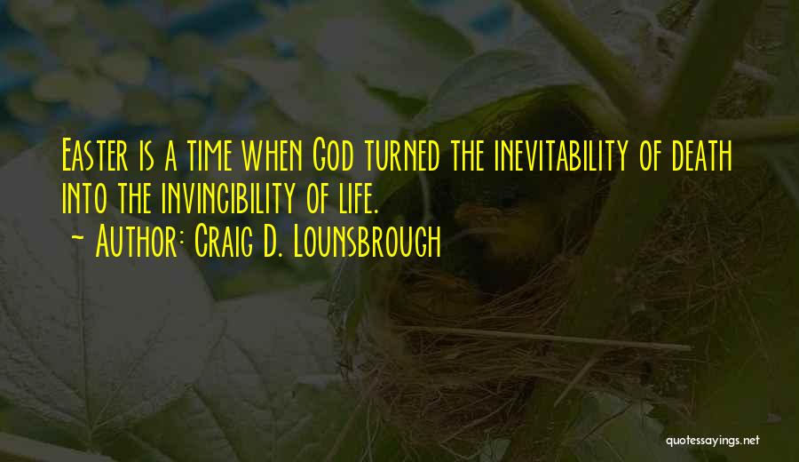 Craig D. Lounsbrough Quotes: Easter Is A Time When God Turned The Inevitability Of Death Into The Invincibility Of Life.