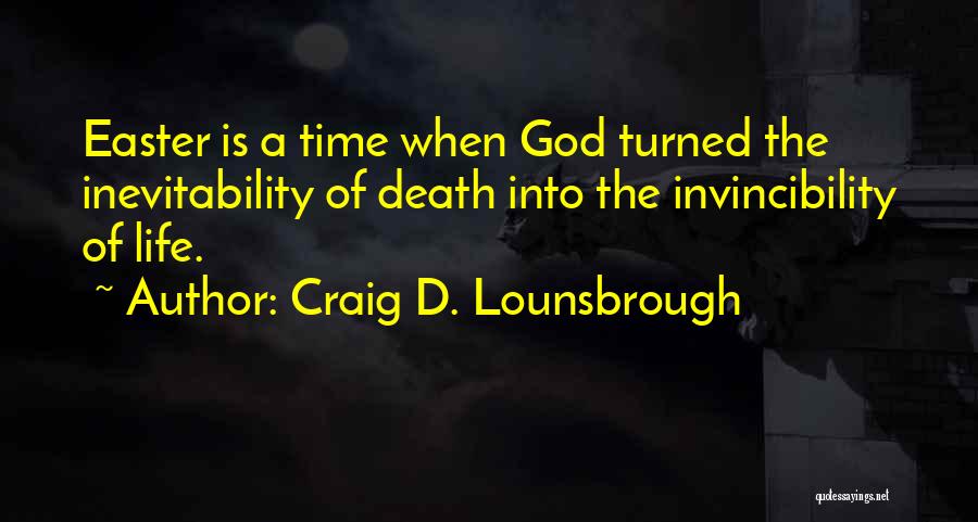 Craig D. Lounsbrough Quotes: Easter Is A Time When God Turned The Inevitability Of Death Into The Invincibility Of Life.