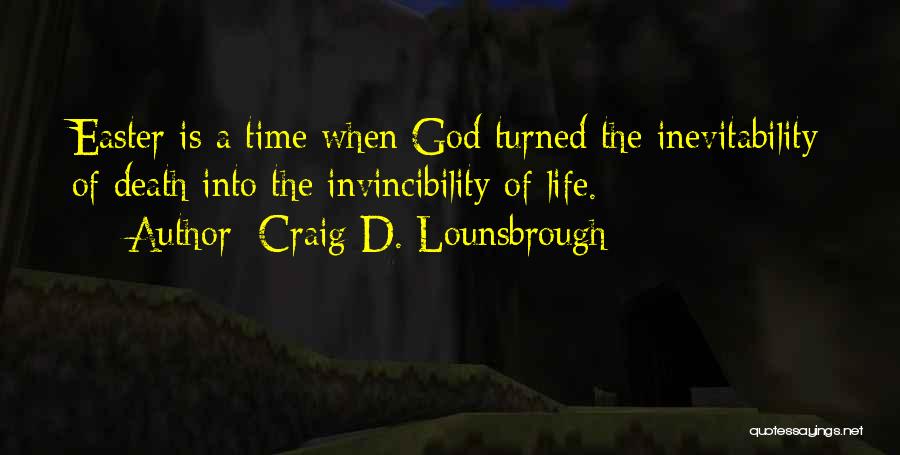 Craig D. Lounsbrough Quotes: Easter Is A Time When God Turned The Inevitability Of Death Into The Invincibility Of Life.