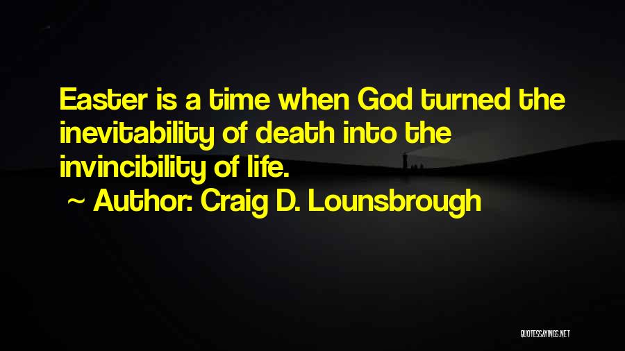 Craig D. Lounsbrough Quotes: Easter Is A Time When God Turned The Inevitability Of Death Into The Invincibility Of Life.