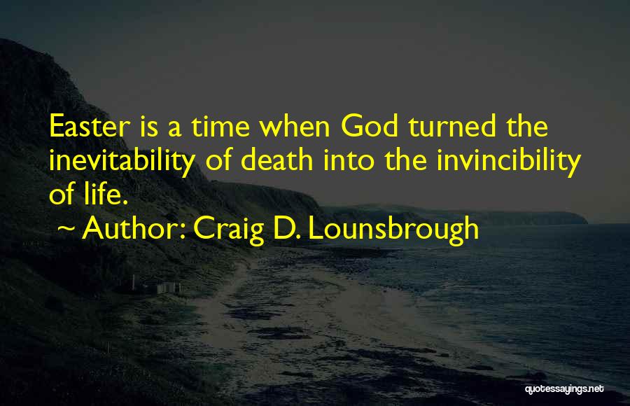 Craig D. Lounsbrough Quotes: Easter Is A Time When God Turned The Inevitability Of Death Into The Invincibility Of Life.