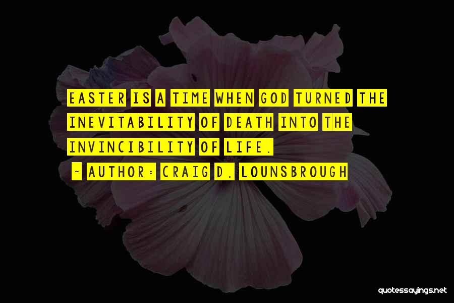 Craig D. Lounsbrough Quotes: Easter Is A Time When God Turned The Inevitability Of Death Into The Invincibility Of Life.